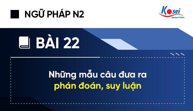 Ngữ pháp tiếng Nhật N2 - Bài 22: Những mẫu câu dùng để đưa ra phán đoán, suy luận